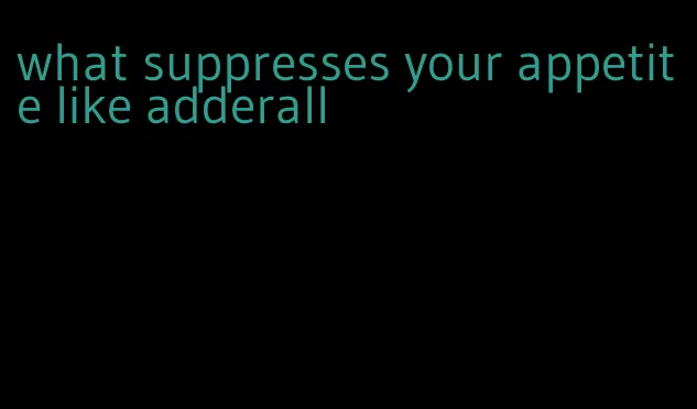 what suppresses your appetite like adderall