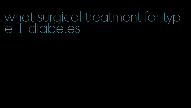 what surgical treatment for type 1 diabetes