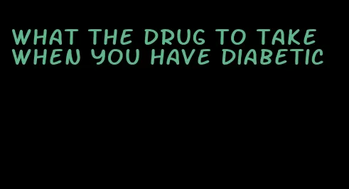 what the drug to take when you have diabetic