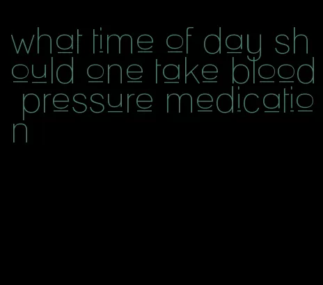 what time of day should one take blood pressure medication