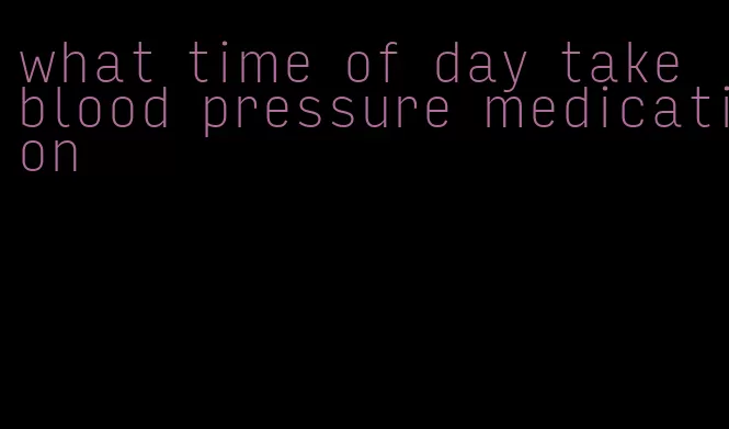 what time of day take blood pressure medication