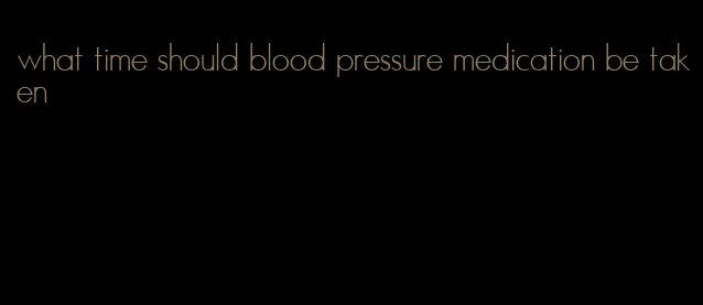 what time should blood pressure medication be taken