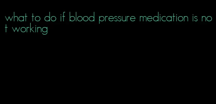 what to do if blood pressure medication is not working