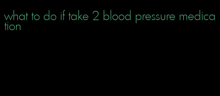 what to do if take 2 blood pressure medication