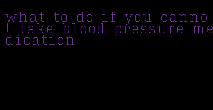 what to do if you cannot take blood pressure medication
