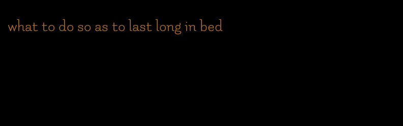 what to do so as to last long in bed