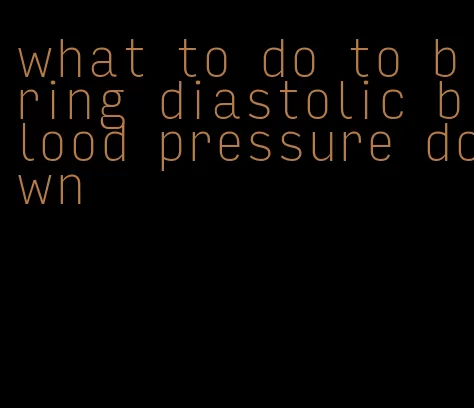 what to do to bring diastolic blood pressure down