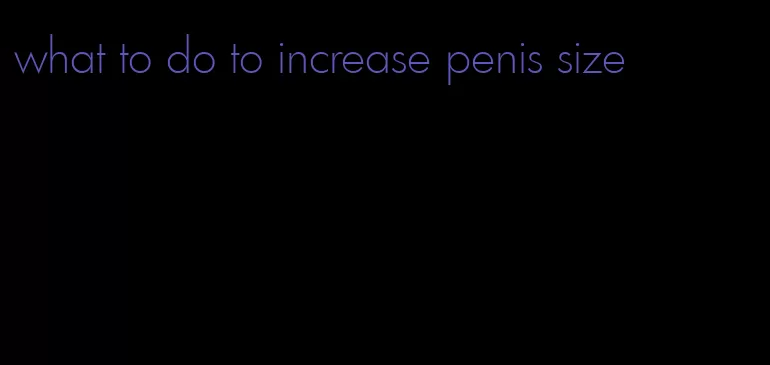 what to do to increase penis size