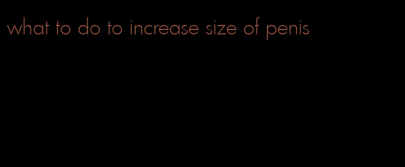 what to do to increase size of penis
