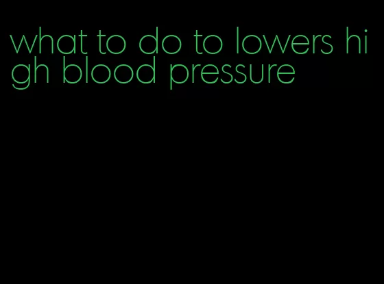 what to do to lowers high blood pressure