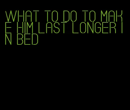 what to do to make him last longer in bed