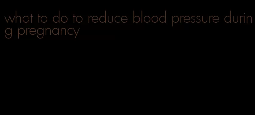 what to do to reduce blood pressure during pregnancy