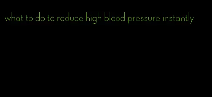 what to do to reduce high blood pressure instantly
