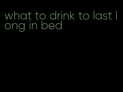 what to drink to last long in bed