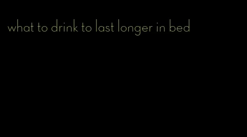 what to drink to last longer in bed