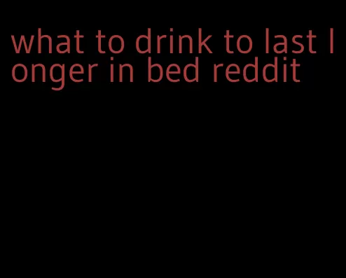 what to drink to last longer in bed reddit