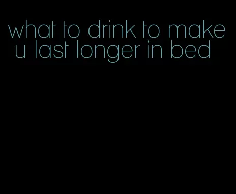 what to drink to make u last longer in bed
