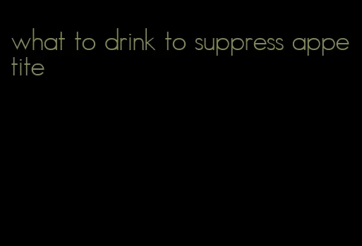 what to drink to suppress appetite