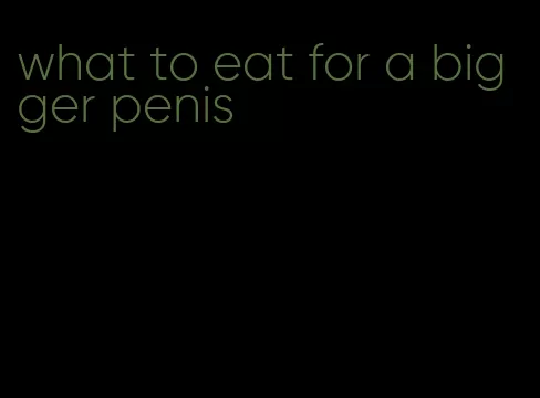 what to eat for a bigger penis