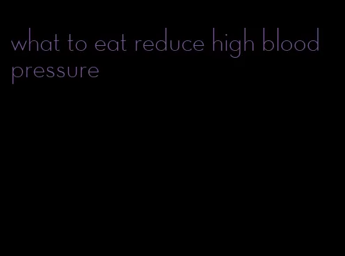 what to eat reduce high blood pressure