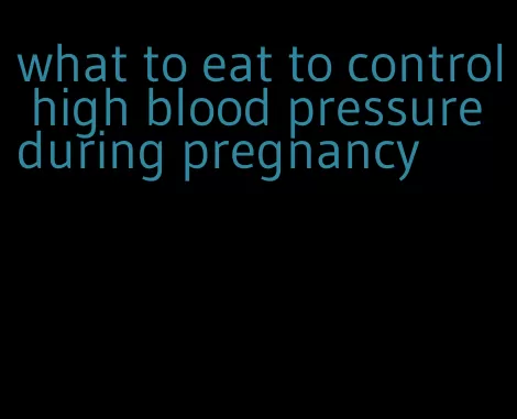 what to eat to control high blood pressure during pregnancy