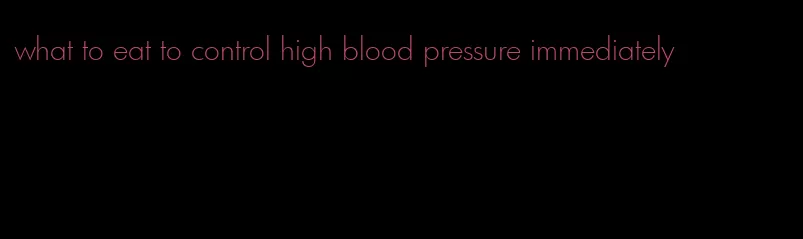 what to eat to control high blood pressure immediately