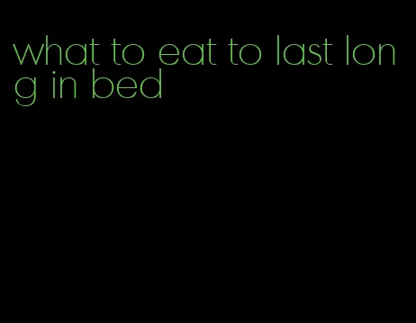 what to eat to last long in bed