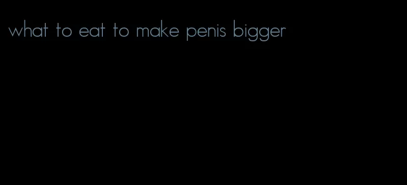 what to eat to make penis bigger