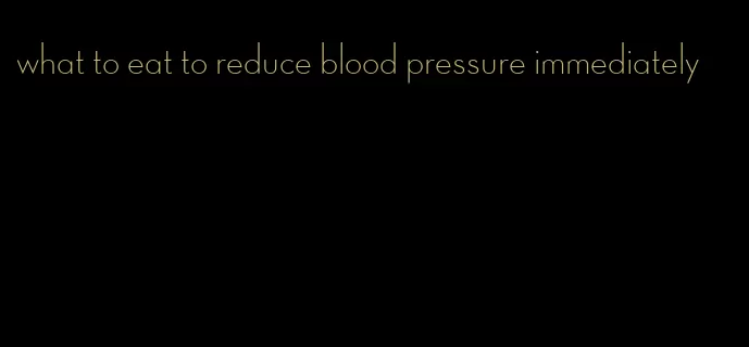 what to eat to reduce blood pressure immediately