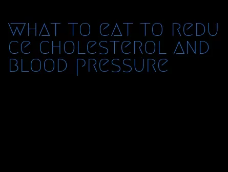 what to eat to reduce cholesterol and blood pressure
