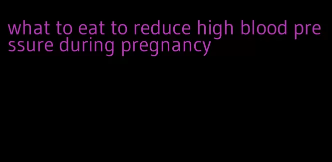 what to eat to reduce high blood pressure during pregnancy