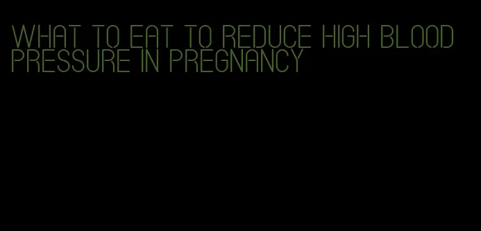 what to eat to reduce high blood pressure in pregnancy