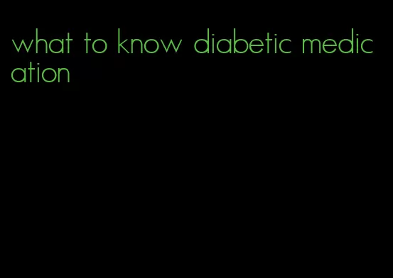 what to know diabetic medication