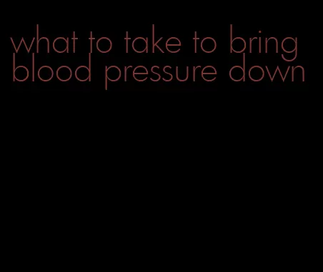 what to take to bring blood pressure down