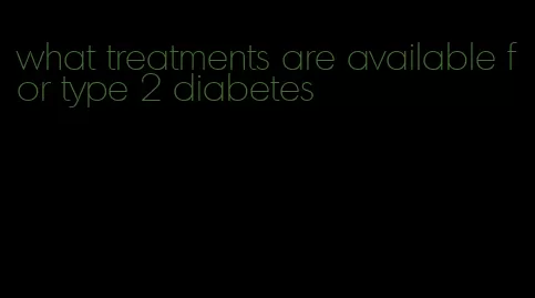 what treatments are available for type 2 diabetes