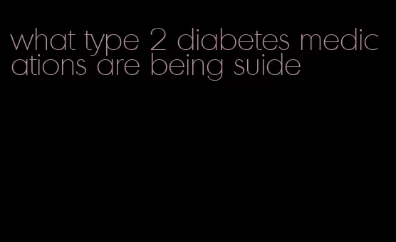 what type 2 diabetes medications are being suide