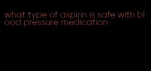 what type of aspirin is safe with blood pressure medication