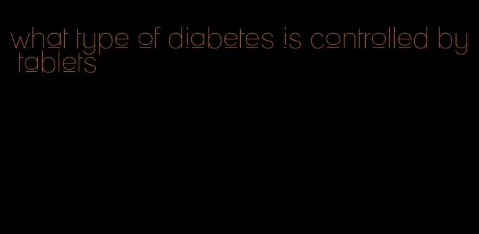 what type of diabetes is controlled by tablets