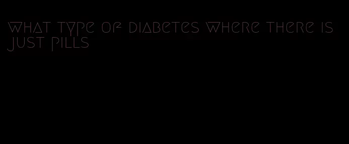 what type of diabetes where there is just pills