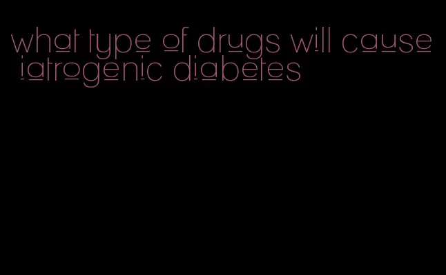 what type of drugs will cause iatrogenic diabetes