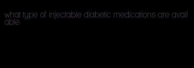 what type of injectable diabetic medications are available