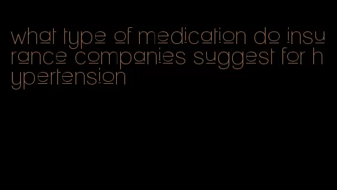 what type of medication do insurance companies suggest for hypertension