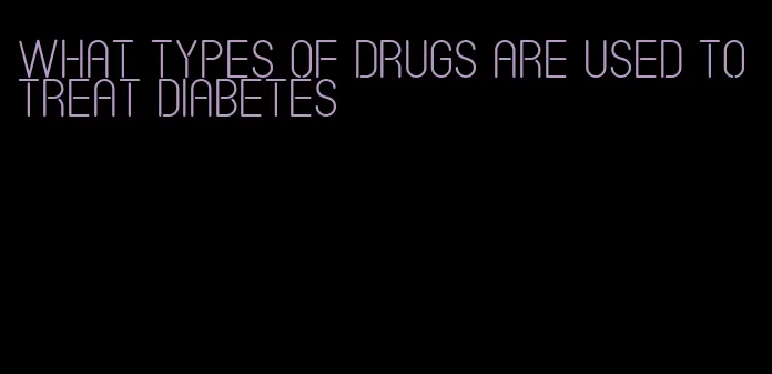 what types of drugs are used to treat diabetes