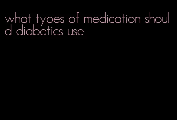 what types of medication should diabetics use