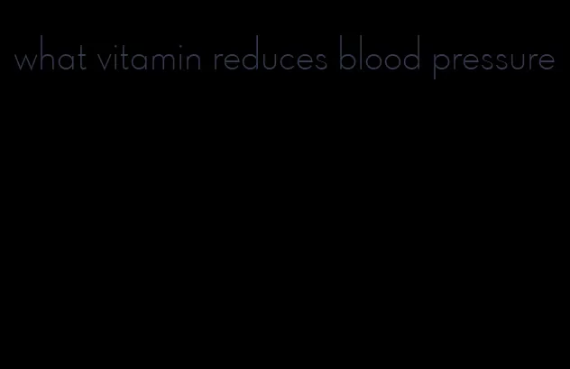 what vitamin reduces blood pressure