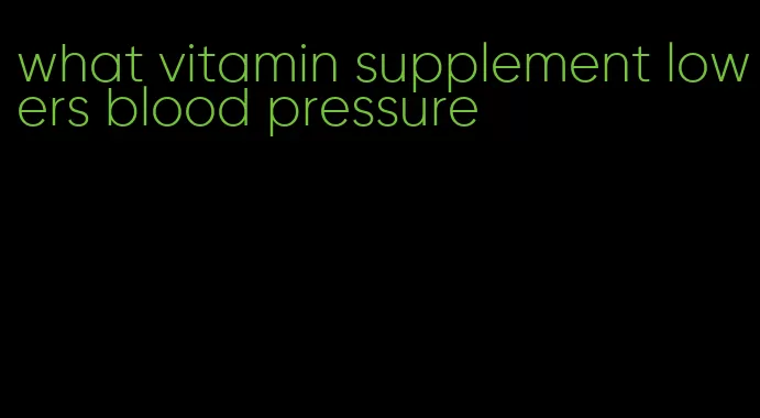 what vitamin supplement lowers blood pressure