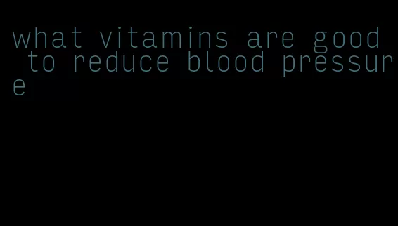 what vitamins are good to reduce blood pressure