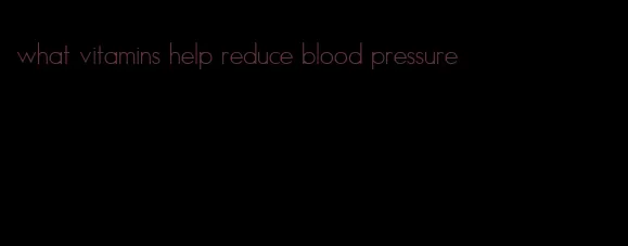 what vitamins help reduce blood pressure
