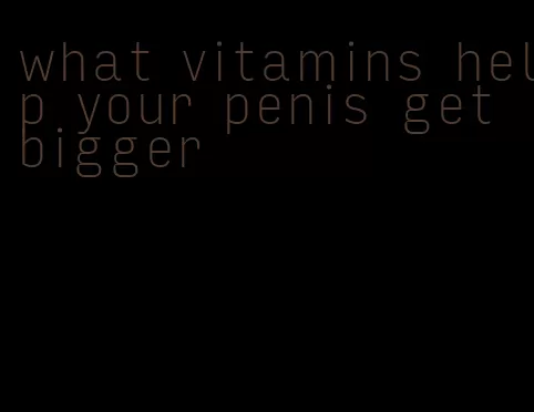 what vitamins help your penis get bigger