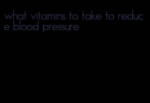 what vitamins to take to reduce blood pressure